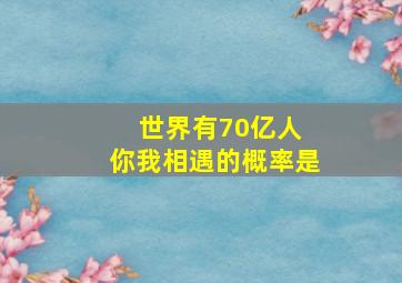 世界有70亿人 你我相遇的概率是